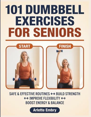 101 Dumbbell Exercises for Seniors: The Complete Strength Training Guide for Men and Women Over 60 to Build Muscle, Prevent Falls, and Stay Independent for Life